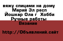 вяжу спицами на дому  - Марий Эл респ., Йошкар-Ола г. Хобби. Ручные работы » Вязание   